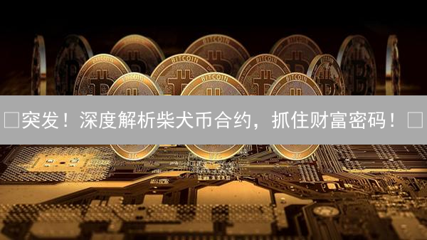 🔥突发！深度解析柴犬币合约，抓住财富密码！🚀