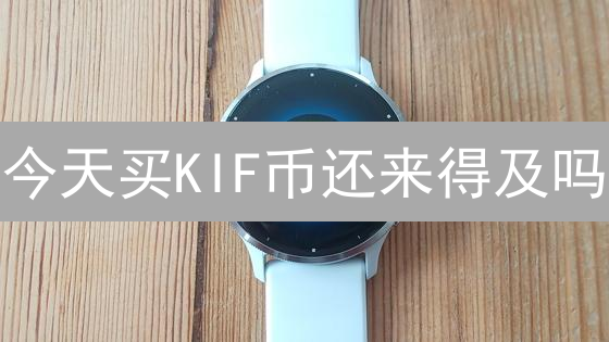 今天买KIF币还来得及吗？新手购买KIF币终极指南！