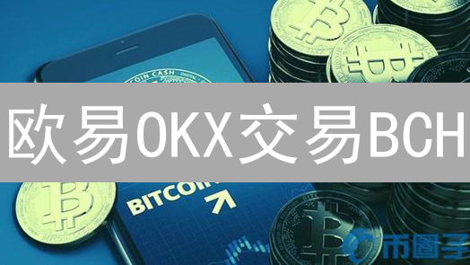 欧易OKX交易BCH：安全、高效，还有这些你不知道的优势？